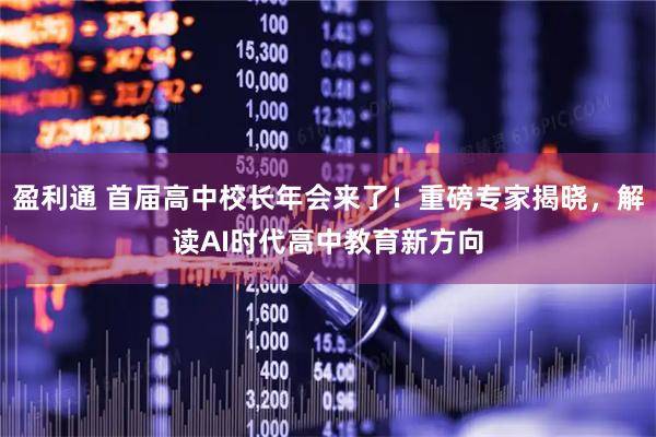 盈利通 首届高中校长年会来了！重磅专家揭晓，解读AI时代高中教育新方向