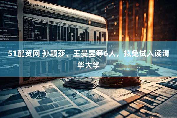 51配资网 孙颖莎、王曼昱等6人，拟免试入读清华大学