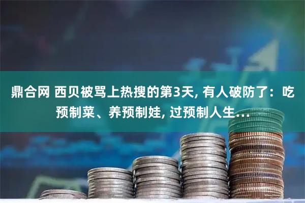 鼎合网 西贝被骂上热搜的第3天, 有人破防了：吃预制菜、养预制娃, 过预制人生…