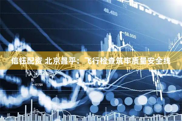 信钰配资 北京昌平：飞行检查筑牢质量安全线