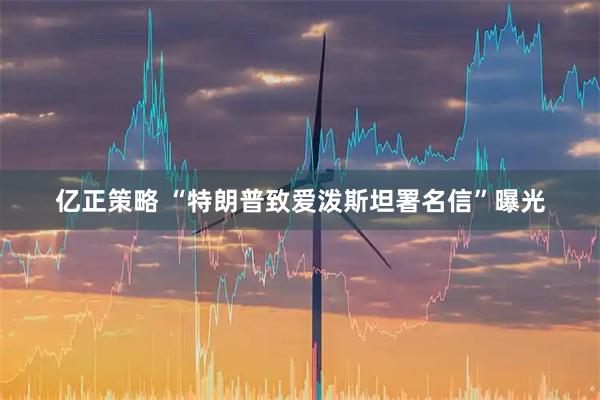 亿正策略 “特朗普致爱泼斯坦署名信”曝光