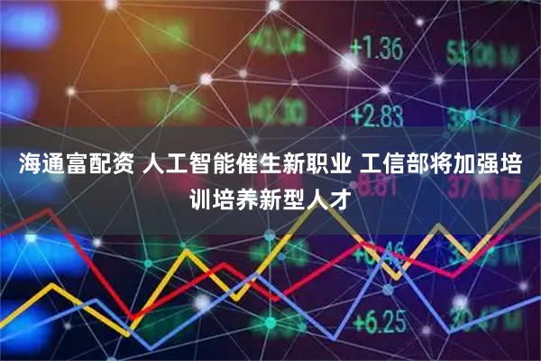 海通富配资 人工智能催生新职业 工信部将加强培训培养新型人才