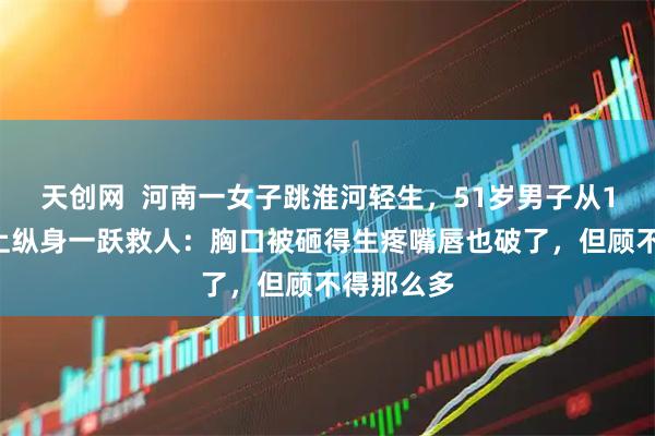 天创网  河南一女子跳淮河轻生，51岁男子从18米高桥上纵身一跃救人：胸口被砸得生疼嘴唇也破了，但顾不得那么多