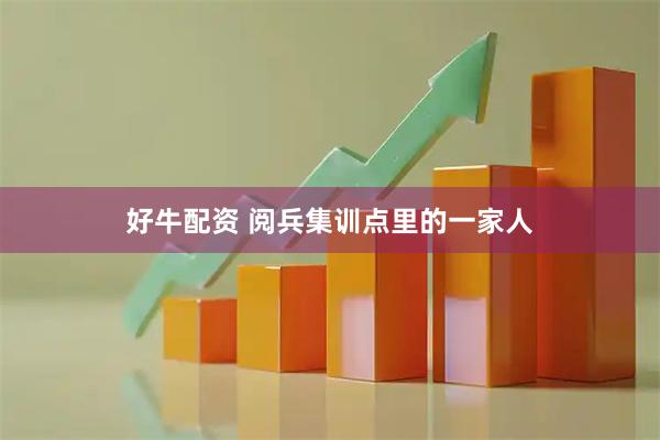 好牛配资 阅兵集训点里的一家人