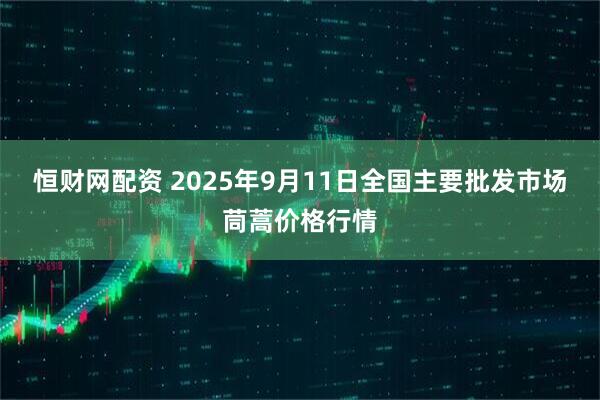 恒财网配资 2025年9月11日全国主要批发市场茼蒿价格行情