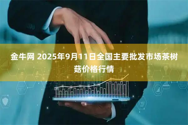 金牛网 2025年9月11日全国主要批发市场茶树菇价格行情