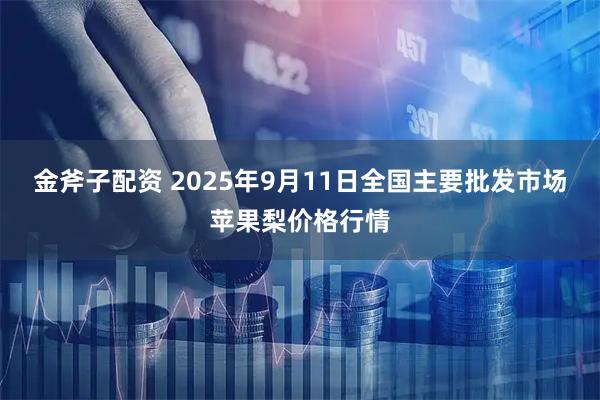 金斧子配资 2025年9月11日全国主要批发市场苹果梨价格行情
