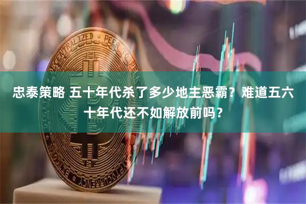 忠泰策略 五十年代杀了多少地主恶霸？难道五六十年代还不如解放前吗？