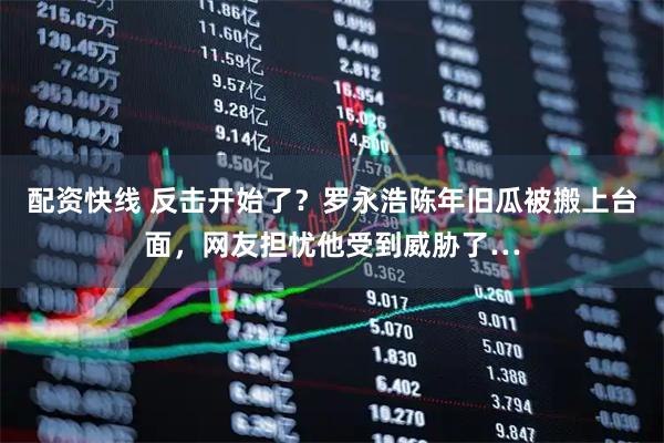 配资快线 反击开始了？罗永浩陈年旧瓜被搬上台面，网友担忧他受到威胁了…