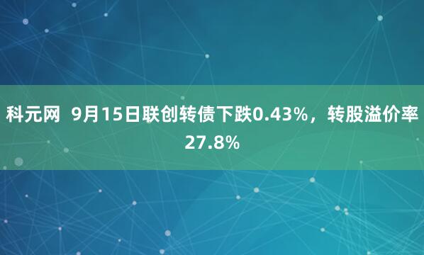 科元网  9月15日联创转债下跌0.43%，转股溢价率27.8%