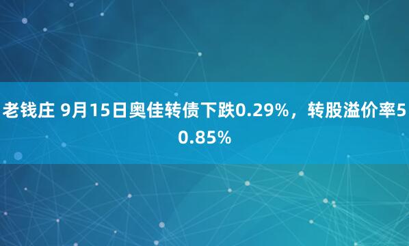 老钱庄 9月15日奥佳转债下跌0.29%，转股溢价率50.85%