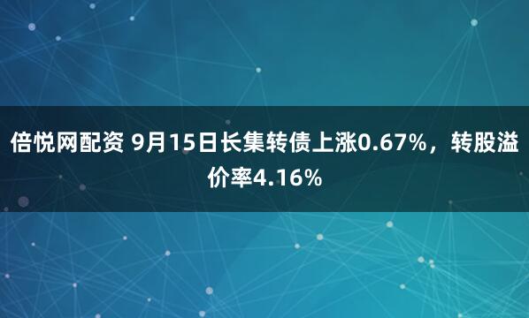 倍悦网配资 9月15日长集转债上涨0.67%，转股溢价率4.16%