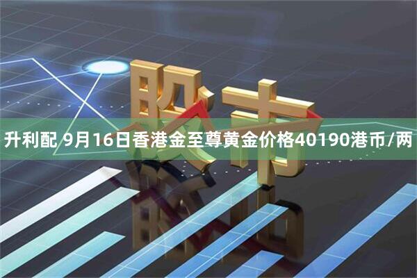 升利配 9月16日香港金至尊黄金价格40190港币/两
