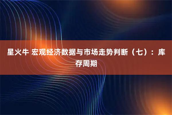 星火牛 宏观经济数据与市场走势判断（七）：库存周期