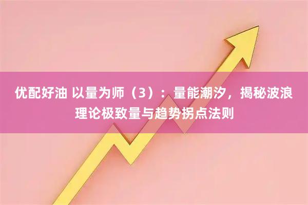优配好油 以量为师（3）：量能潮汐，揭秘波浪理论极致量与趋势拐点法则
