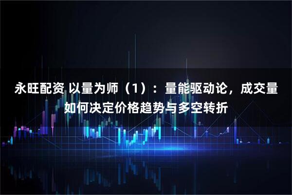 永旺配资 以量为师（1）：量能驱动论，成交量如何决定价格趋势与多空转折