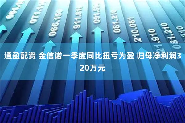 通盈配资 金信诺一季度同比扭亏为盈 归母净利润320万元