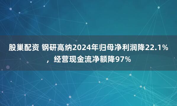 股巢配资 钢研高纳2024年归母净利润降22.1%，经营现金流净额降97%