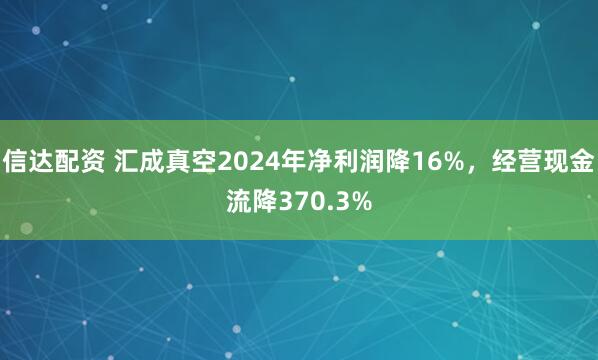 信达配资 汇成真空2024年净利润降16%，经营现金流降370.3%