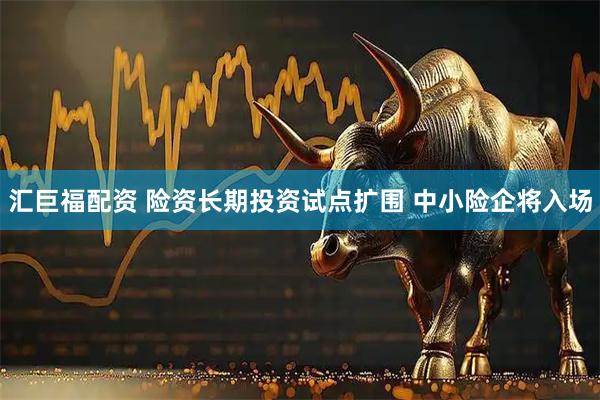汇巨福配资 险资长期投资试点扩围 中小险企将入场
