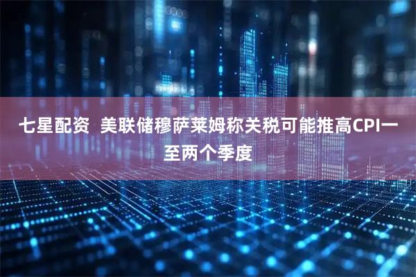 七星配资  美联储穆萨莱姆称关税可能推高CPI一至两个季度