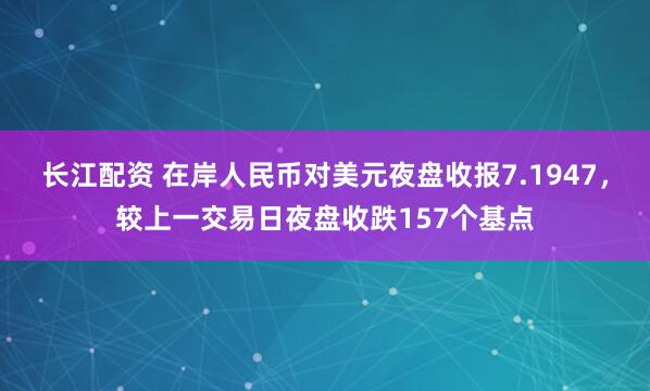 长江配资 在岸人民币对美元夜盘收报7.1947，较上一交易日夜盘收跌157个基点