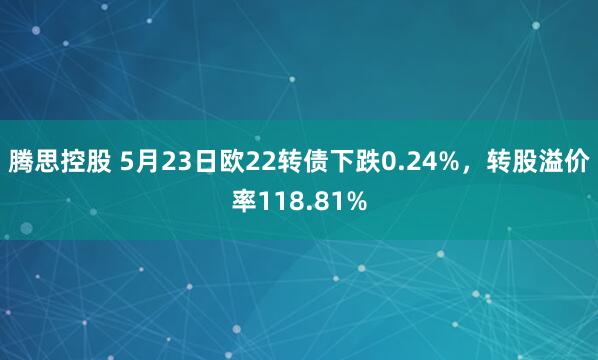 腾思控股 5月23日欧22转债下跌0.24%，转股溢价率118.81%