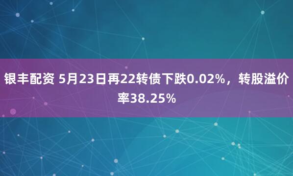 银丰配资 5月23日再22转债下跌0.02%，转股溢价率38.25%