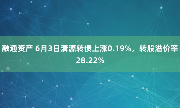 融通资产 6月3日清源转债上涨0.19%，转股溢价率28.22%