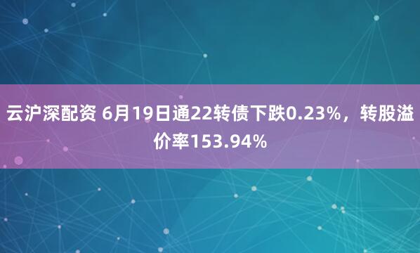 云沪深配资 6月19日通22转债下跌0.23%，转股溢价率153.94%