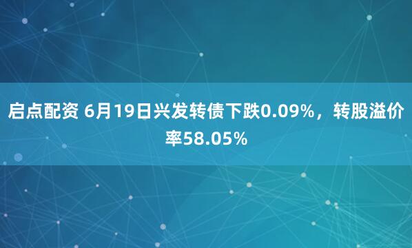 启点配资 6月19日兴发转债下跌0.09%，转股溢价率58.05%