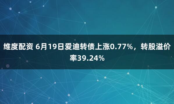 维度配资 6月19日爱迪转债上涨0.77%，转股溢价率39.24%