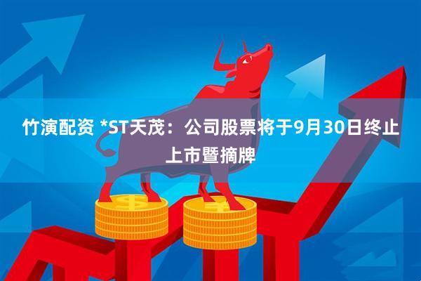 竹演配资 *ST天茂：公司股票将于9月30日终止上市暨摘牌