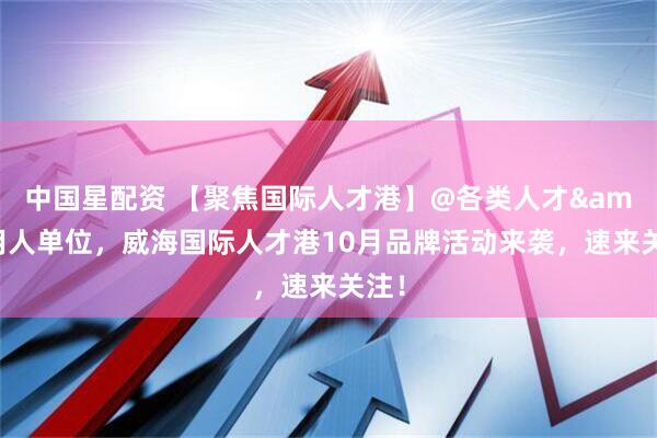 中国星配资 【聚焦国际人才港】@各类人才&用人单位，威海国际人才港10月品牌活动来袭，速来关注！