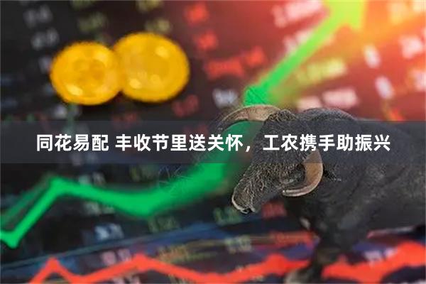同花易配 丰收节里送关怀，工农携手助振兴