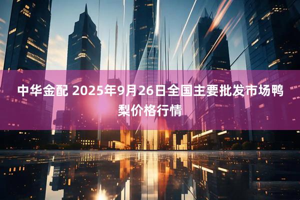 中华金配 2025年9月26日全国主要批发市场鸭梨价格行情