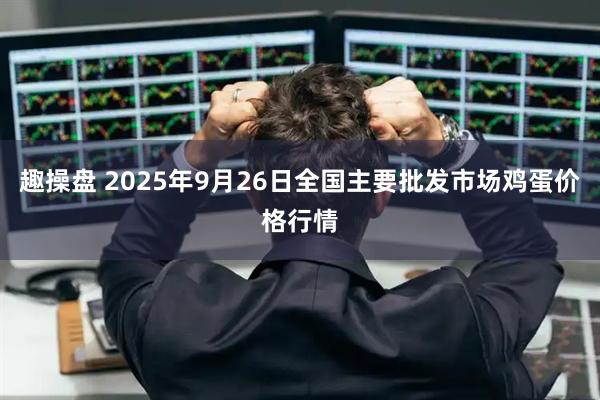 趣操盘 2025年9月26日全国主要批发市场鸡蛋价格行情