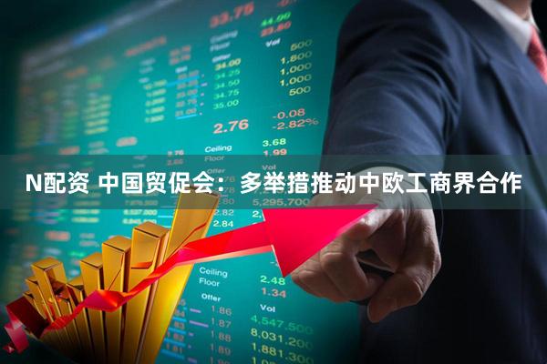 N配资 中国贸促会：多举措推动中欧工商界合作