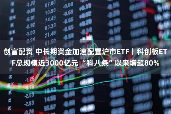创富配资 中长期资金加速配置沪市ETF丨科创板ETF总规模近3000亿元 “科八条”以来增超80%