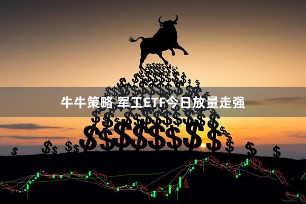 牛牛策略 军工ETF今日放量走强