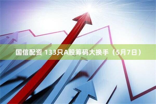 国信配资 133只A股筹码大换手（5月7日）