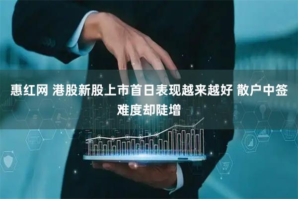 惠红网 港股新股上市首日表现越来越好 散户中签难度却陡增