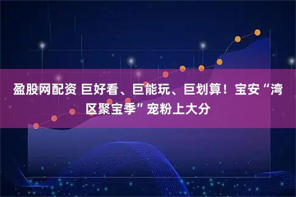 盈股网配资 巨好看、巨能玩、巨划算！宝安“湾区聚宝季”宠粉上大分