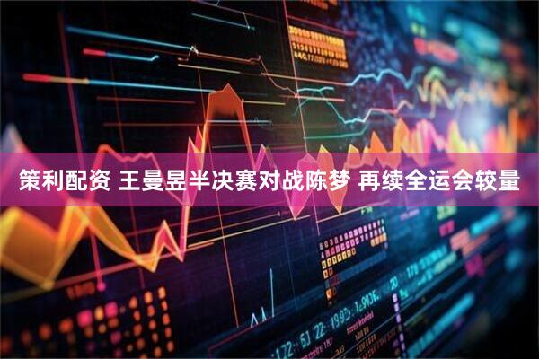 策利配资 王曼昱半决赛对战陈梦 再续全运会较量