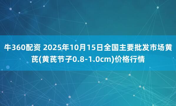 牛360配资 2025年10月15日全国主要批发市场黄芪(黄芪节子0.8-1.0cm)价格行情