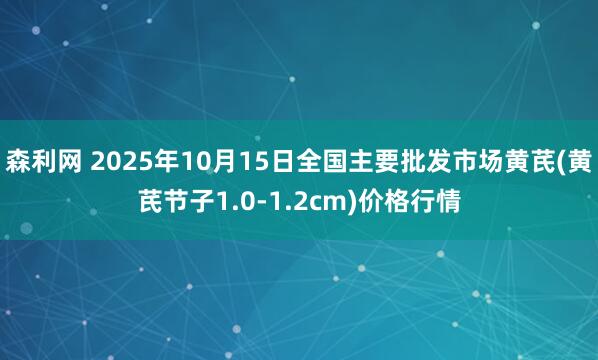 森利网 2025年10月15日全国主要批发市场黄芪(黄芪节子1.0-1.2cm)价格行情