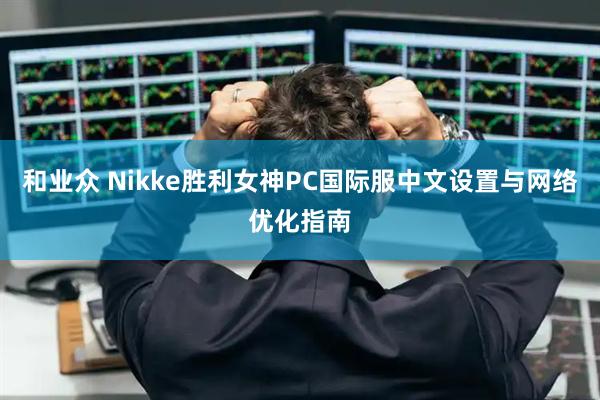 和业众 Nikke胜利女神PC国际服中文设置与网络优化指南