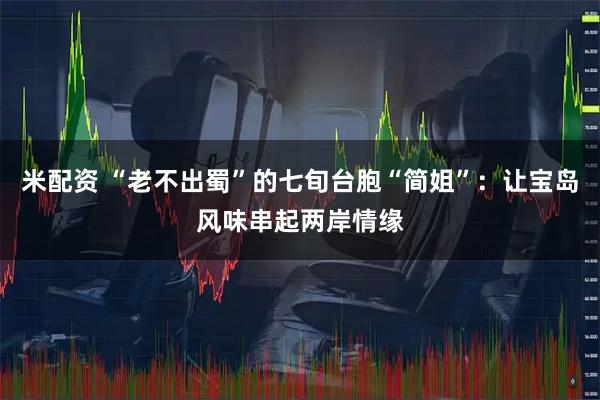 米配资 “老不出蜀”的七旬台胞“简姐”：让宝岛风味串起两岸情缘