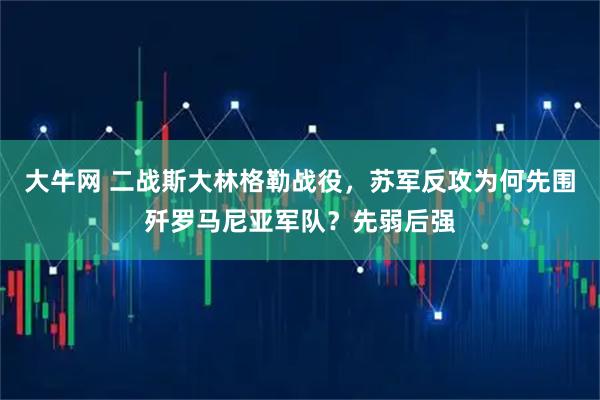 大牛网 二战斯大林格勒战役,苏军反攻为何先围歼罗马尼亚军队?先弱后强