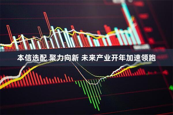 本信选配 聚力向新 未来产业开年加速领跑